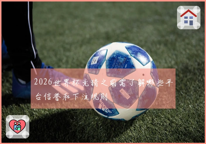 2026世界杯竞猜之前需了解哪些平台信誉和下注规则