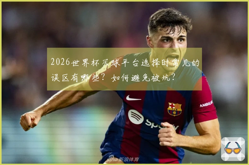 2026世界杯买球平台选择时常见的误区有哪些？如何避免被坑？