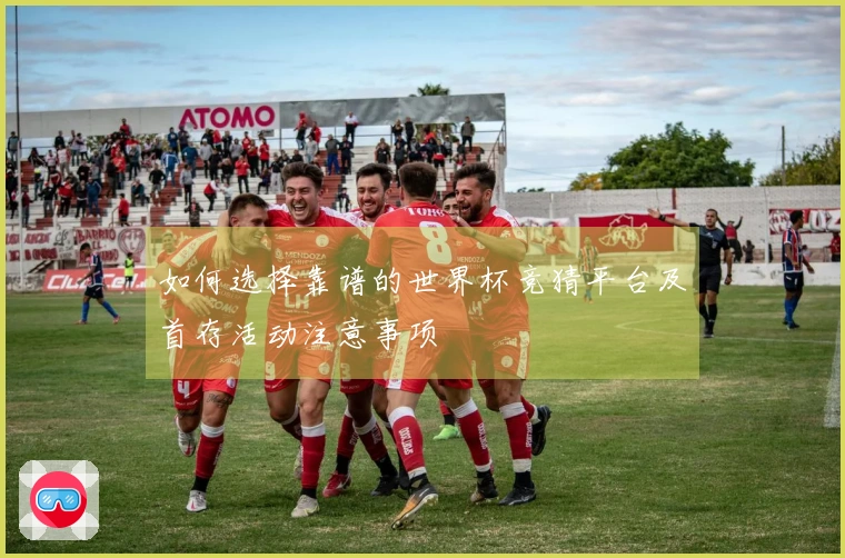 如何选择靠谱的世界杯竞猜平台及首存活动注意事项