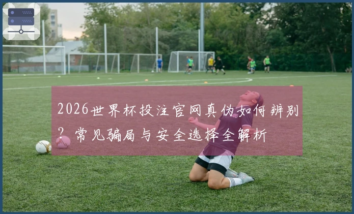 2026世界杯投注官网真伪如何辨别？常见骗局与安全选择全解析