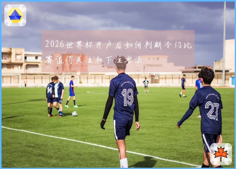 2026世界杯开户后如何判断冷门比赛值得关注和下注方法
