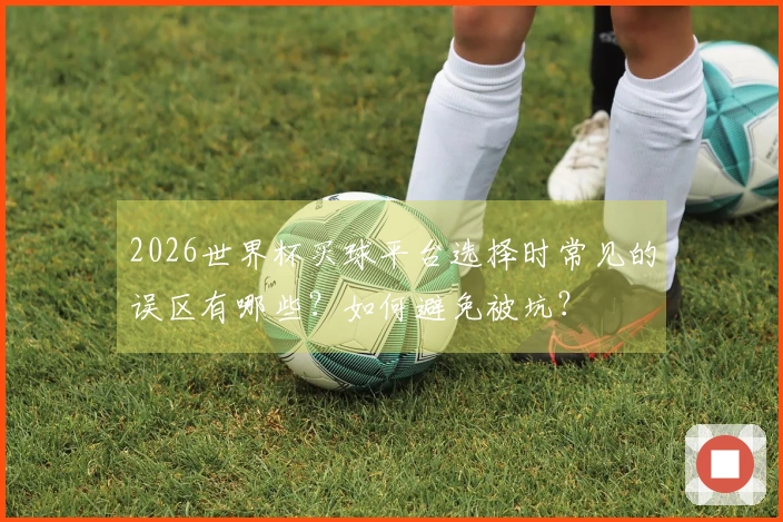 2026世界杯买球平台选择时常见的误区有哪些？如何避免被坑？