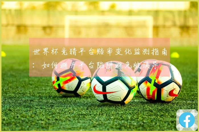 世界杯竞猜平台赔率变化监测指南：如何避开平台陷阱避免被误导