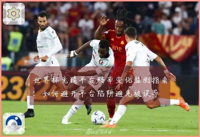 世界杯竞猜平台赔率变化监测指南：如何避开平台陷阱避免被误导