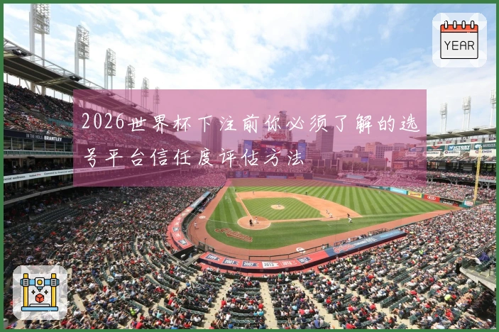 2026世界杯下注前你必须了解的选号平台信任度评估方法