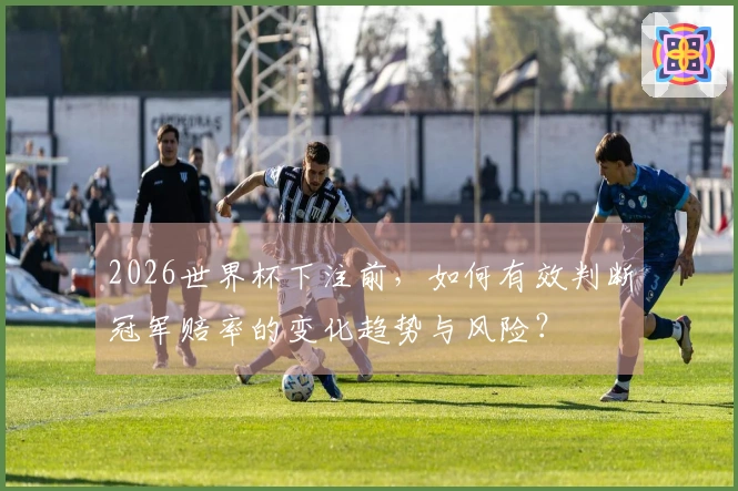 2026世界杯下注前，如何有效判断冠军赔率的变化趋势与风险？