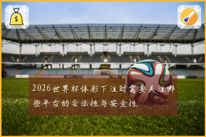 2026世界杯体彩下注时需要关注哪些平台的合法性与安全性