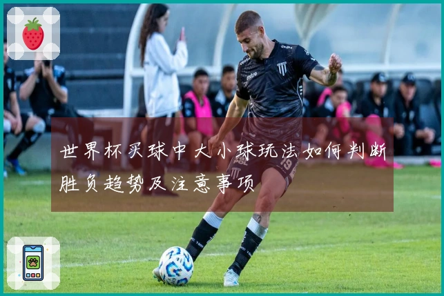 世界杯买球中大小球玩法如何判断胜负趋势及注意事项